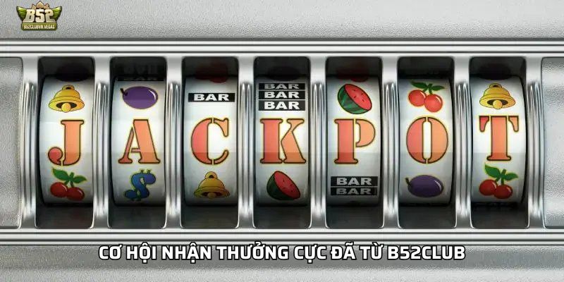 Cơ hội nhận thưởng cực đã từ B52Club