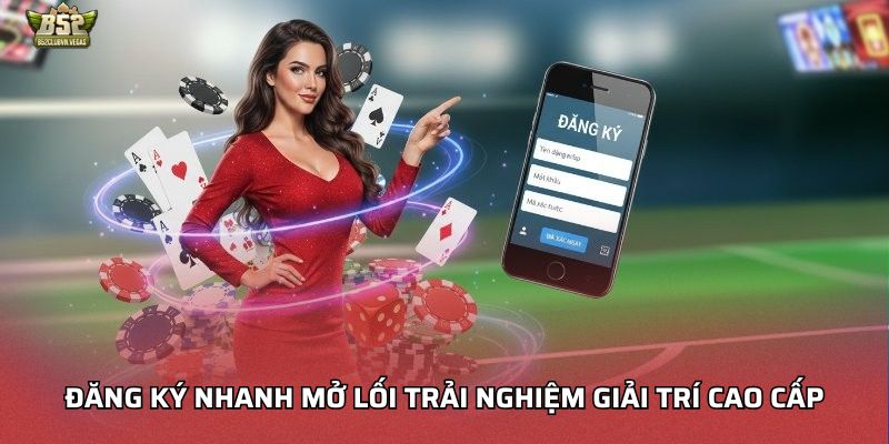 Đăng ký nhanh mở lối trải nghiệm giải trí cao cấp